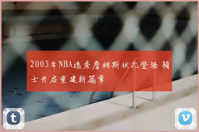 2003年NBA选秀詹姆斯状元登场 骑士开启重建新篇章