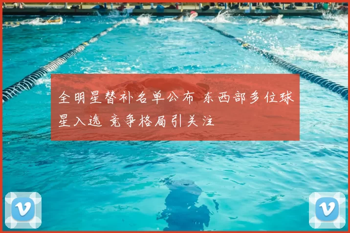 全明星替补名单公布 东西部多位球星入选 竞争格局引关注