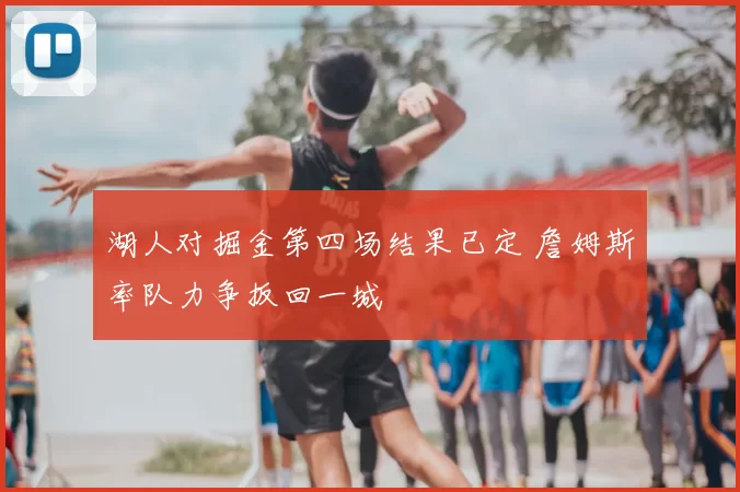 湖人对掘金第四场结果已定 詹姆斯率队力争扳回一城