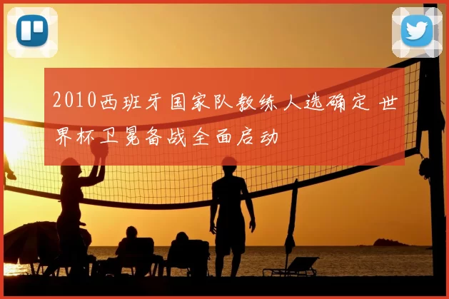 2010西班牙国家队教练人选确定 世界杯卫冕备战全面启动