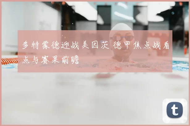 多特蒙德迎战美因茨 德甲焦点战看点与赛果前瞻