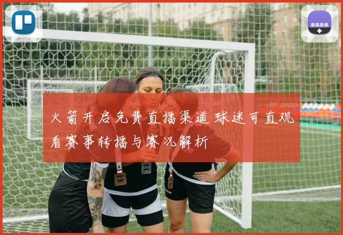 火箭开启免费直播渠道 球迷可直观看赛事转播与赛况解析