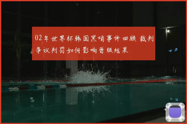 02年世界杯韩国黑哨事件回顾 裁判争议判罚如何影响晋级结果