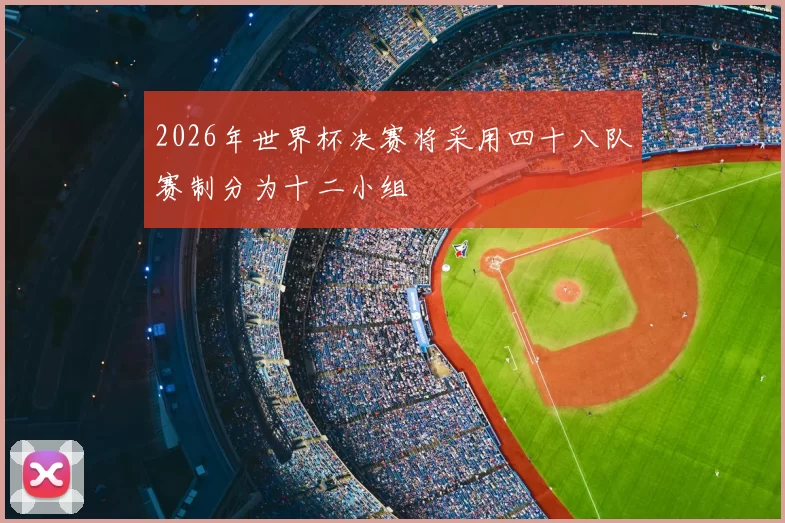 2026年世界杯决赛将采用四十八队赛制分为十二小组