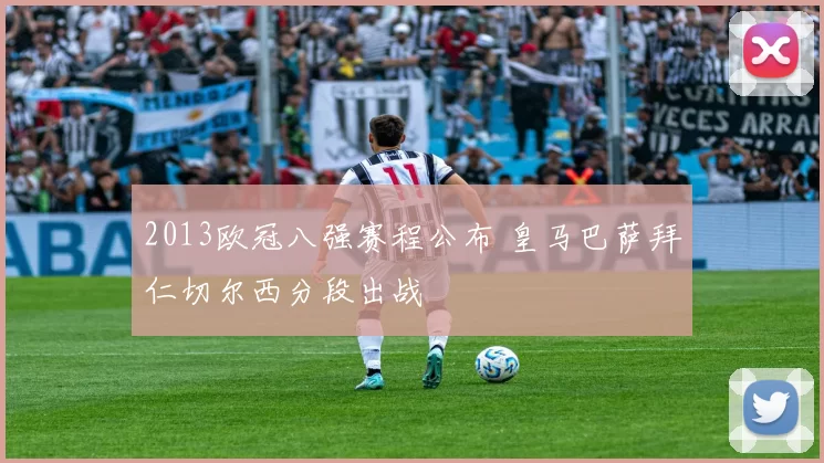 2013欧冠八强赛程公布 皇马巴萨拜仁切尔西分段出战
