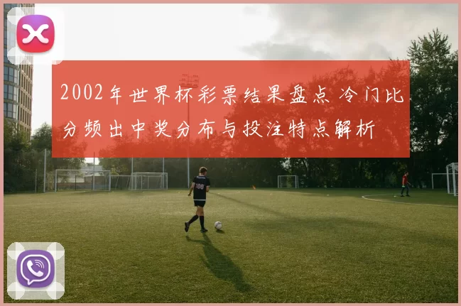 2002年世界杯彩票结果盘点 冷门比分频出中奖分布与投注特点解析