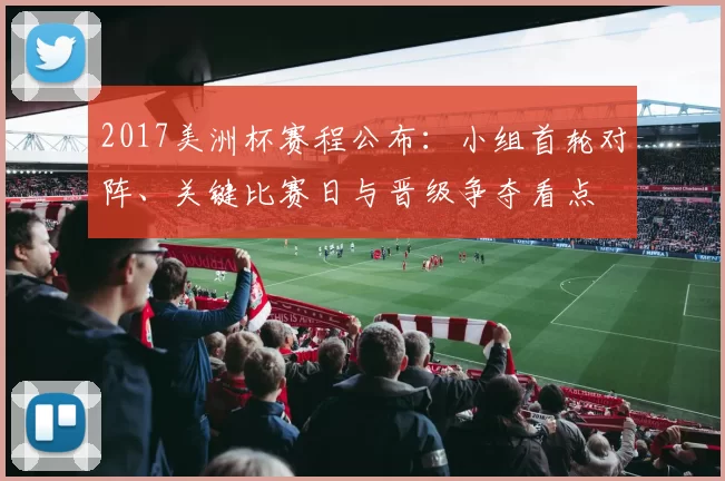 2017美洲杯赛程公布：小组首轮对阵、关键比赛日与晋级争夺看点