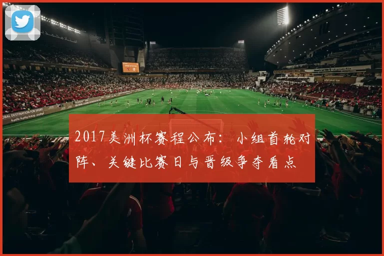2017美洲杯赛程公布：小组首轮对阵、关键比赛日与晋级争夺看点