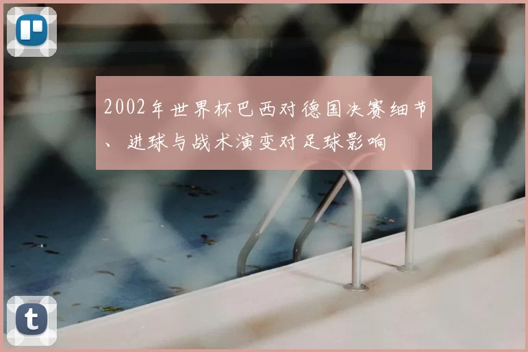 2002年世界杯巴西对德国决赛细节、进球与战术演变对足球影响