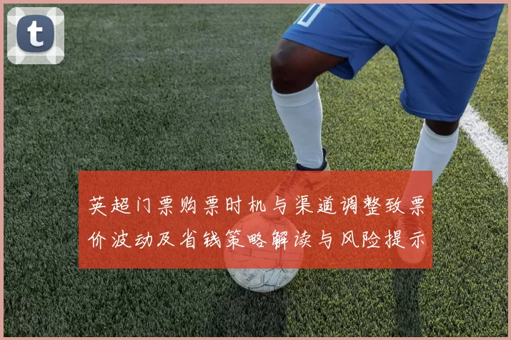 英超门票购票时机与渠道调整致票价波动及省钱策略解读与风险提示