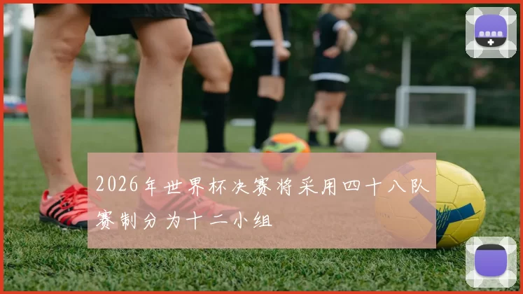 2026年世界杯决赛将采用四十八队赛制分为十二小组