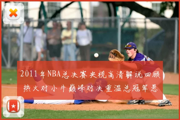 2011年NBA总决赛央视高清解说回顾 热火对小牛巅峰对决重温总冠军悬念