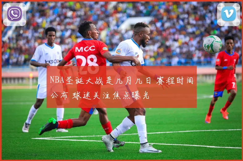 NBA圣诞大战是几月几日 赛程时间公布 球迷关注焦点曝光