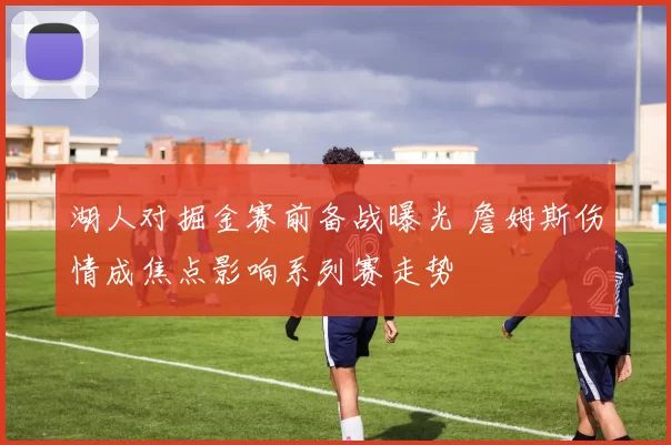 湖人对掘金赛前备战曝光 詹姆斯伤情成焦点影响系列赛走势