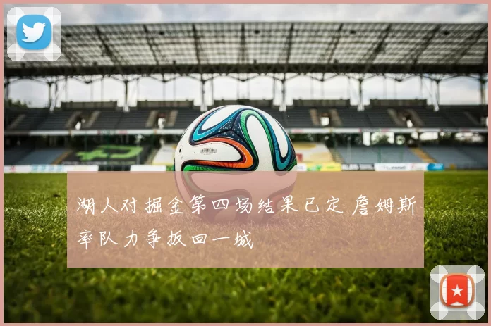 湖人对掘金第四场结果已定 詹姆斯率队力争扳回一城