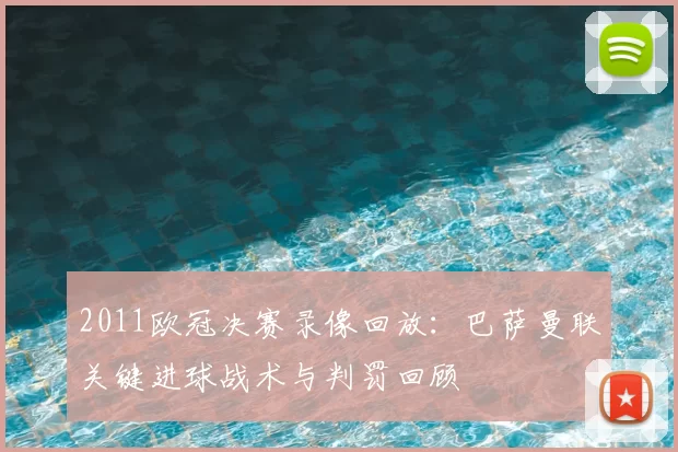 2011欧冠决赛录像回放：巴萨曼联关键进球战术与判罚回顾
