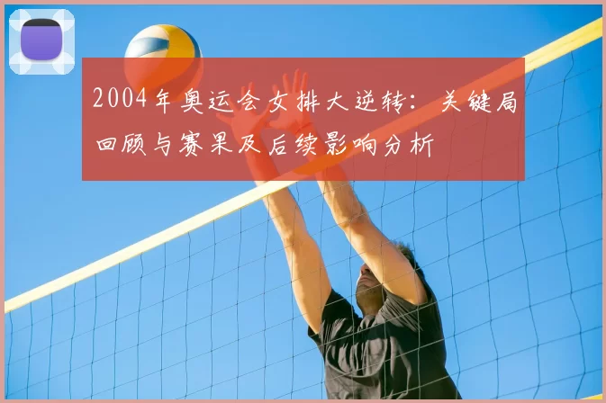 2004年奥运会女排大逆转：关键局回顾与赛果及后续影响分析