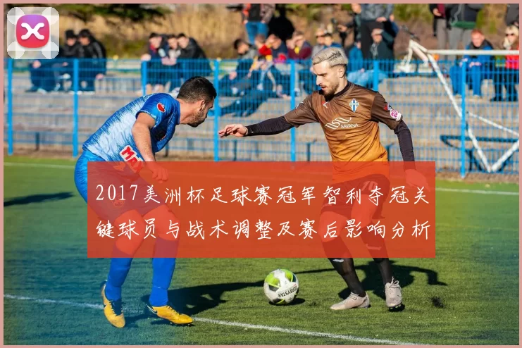 2017美洲杯足球赛冠军智利夺冠关键球员与战术调整及赛后影响分析