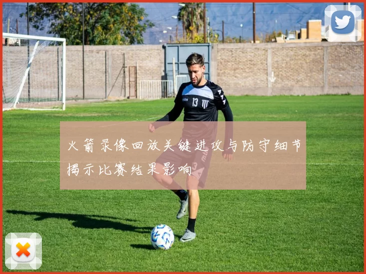 火箭录像回放关键进攻与防守细节揭示比赛结果影响