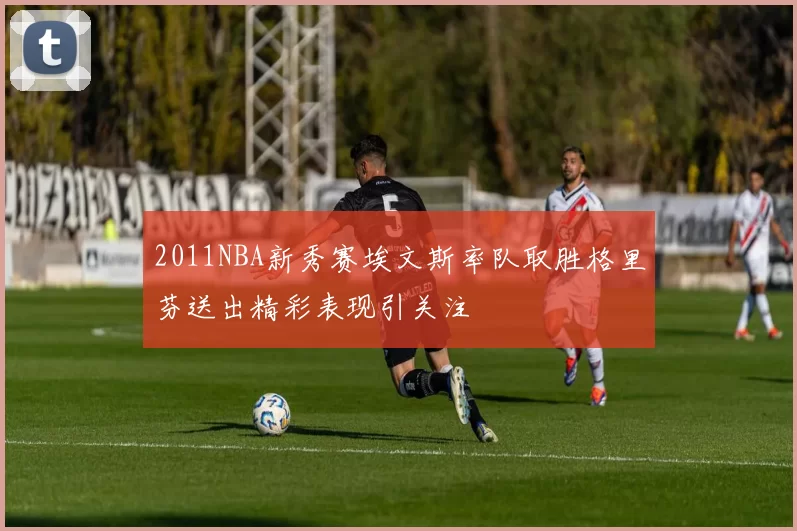 2011NBA新秀赛埃文斯率队取胜格里芬送出精彩表现引关注
