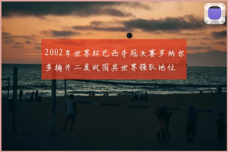 2002年世界杯巴西夺冠决赛罗纳尔多梅开二度巩固其世界强队地位
