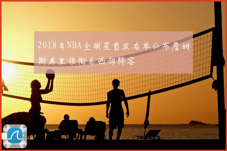 2018年NBA全明星首发名单公布詹姆斯库里领衔东西部阵容