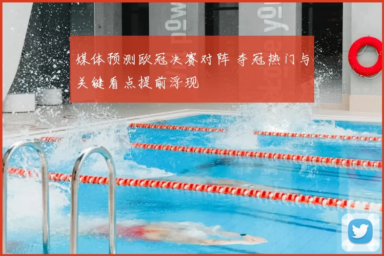 媒体预测欧冠决赛对阵 夺冠热门与关键看点提前浮现