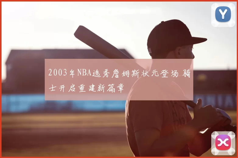 2003年NBA选秀詹姆斯状元登场 骑士开启重建新篇章