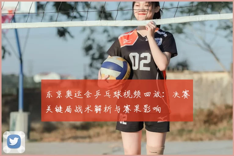 东京奥运会乒乓球视频回放:决赛关键局战术解析与赛果影响