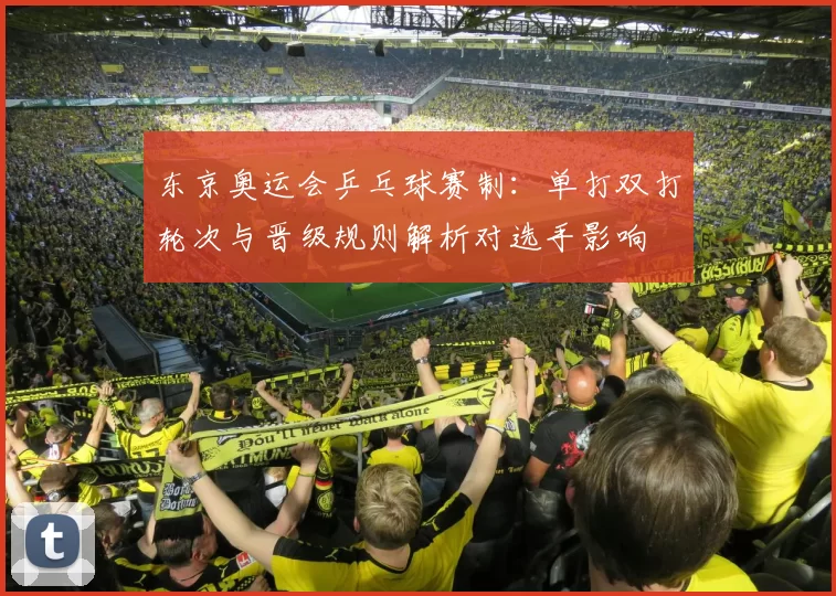 东京奥运会乒乓球赛制:单打双打轮次与晋级规则解析对选手影响