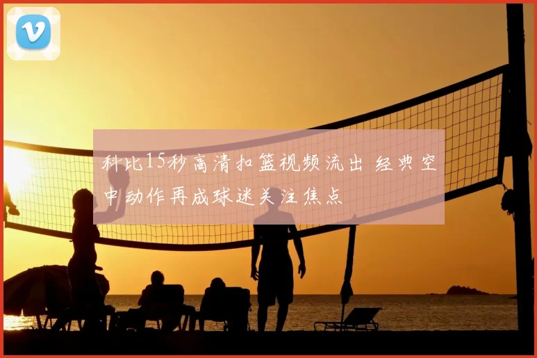 科比15秒高清扣篮视频流出 经典空中动作再成球迷关注焦点
