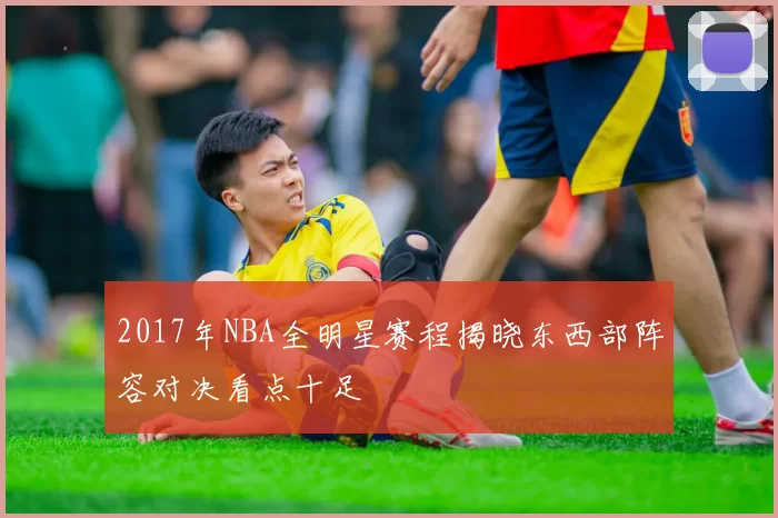 2017年NBA全明星赛程揭晓东西部阵容对决看点十足