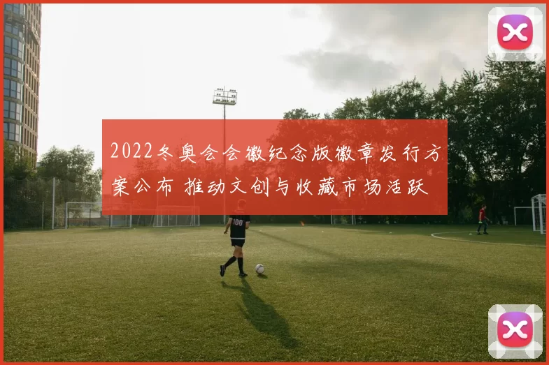 2022冬奥会会徽纪念版徽章发行方案公布 推动文创与收藏市场活跃