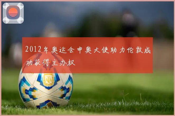 2012年奥运会申奥大使助力伦敦成功获得主办权
