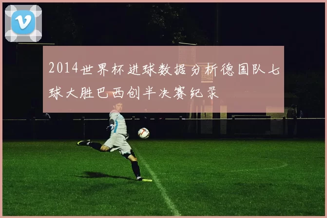 2014世界杯进球数据分析德国队七球大胜巴西创半决赛纪录