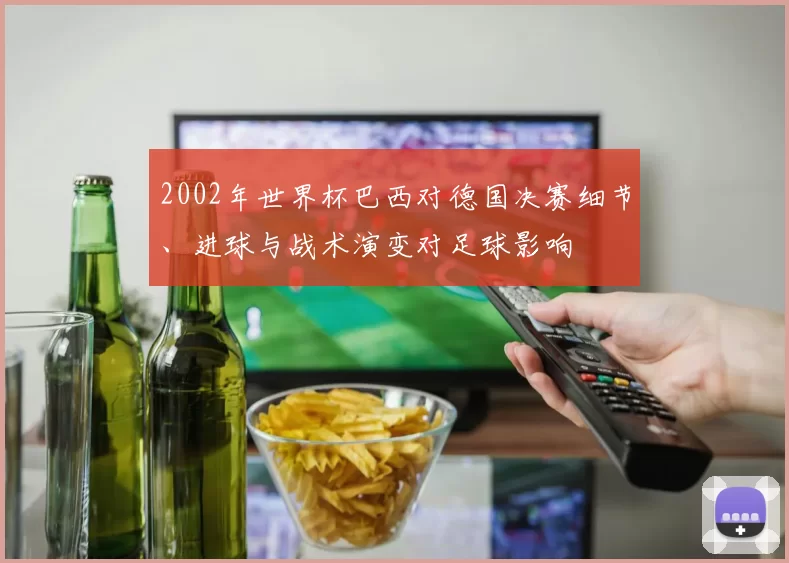 2002年世界杯巴西对德国决赛细节、进球与战术演变对足球影响