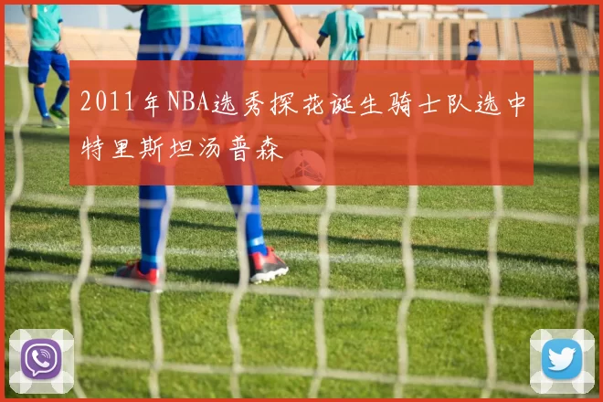 2011年NBA选秀探花诞生骑士队选中特里斯坦汤普森