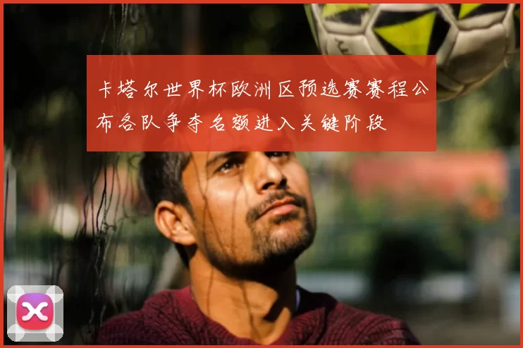 卡塔尔世界杯欧洲区预选赛赛程公布各队争夺名额进入关键阶段