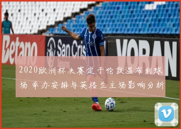 2020欧洲杯决赛定于伦敦温布利球场 举办安排与英格兰主场影响分析