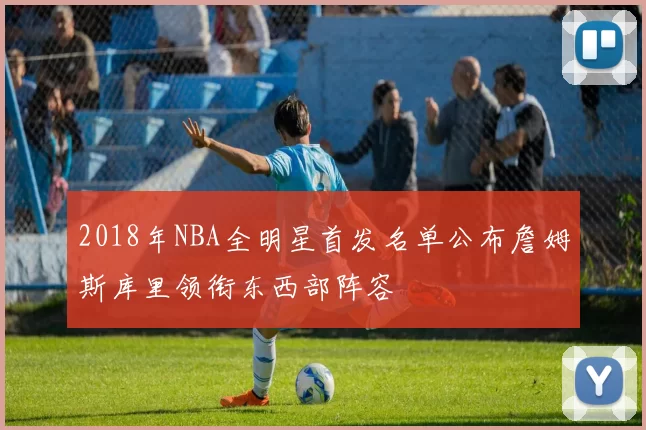2018年NBA全明星首发名单公布詹姆斯库里领衔东西部阵容