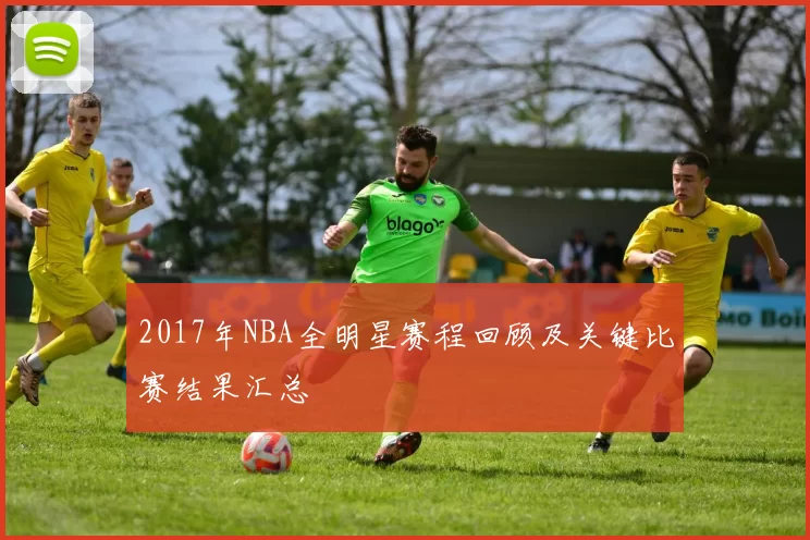 2017年NBA全明星赛程回顾及关键比赛结果汇总