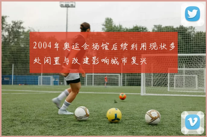 2004年奥运会场馆后续利用现状多处闲置与改建影响城市复兴