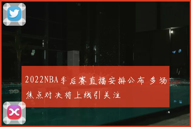 2022NBA季后赛直播安排公布 多场焦点对决将上线引关注