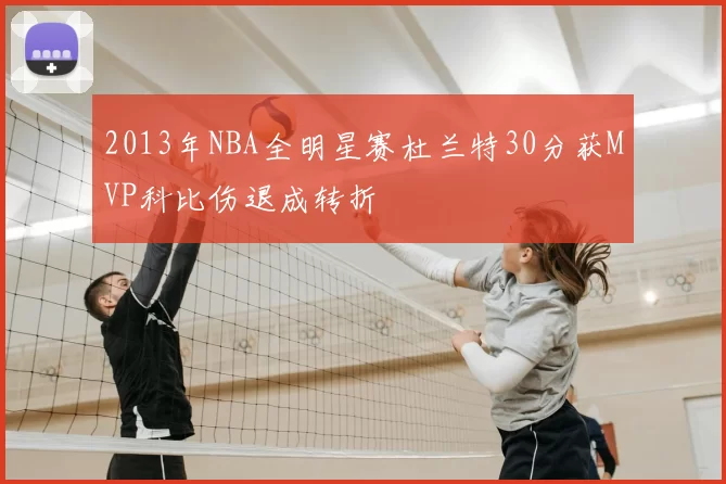 2013年NBA全明星赛杜兰特30分获MVP科比伤退成转折