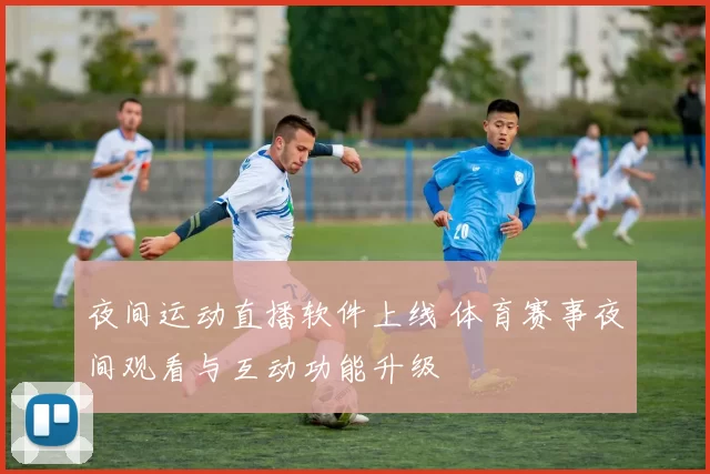 夜间运动直播软件上线 体育赛事夜间观看与互动功能升级