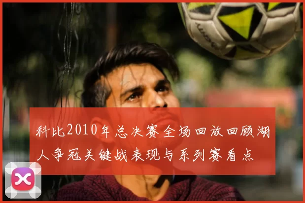 科比2010年总决赛全场回放回顾湖人争冠关键战表现与系列赛看点