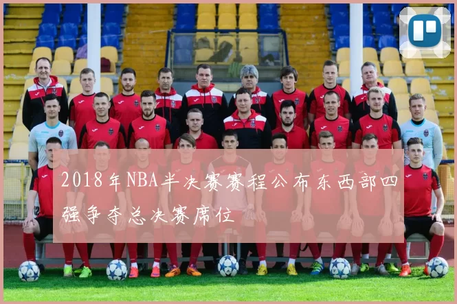 2018年NBA半决赛赛程公布东西部四强争夺总决赛席位