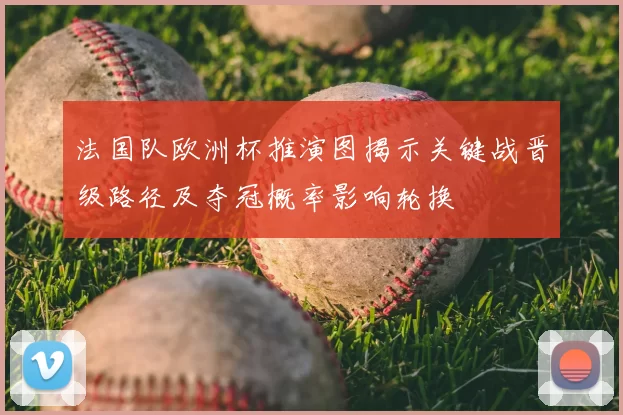 法国队欧洲杯推演图揭示关键战晋级路径及夺冠概率影响轮换
