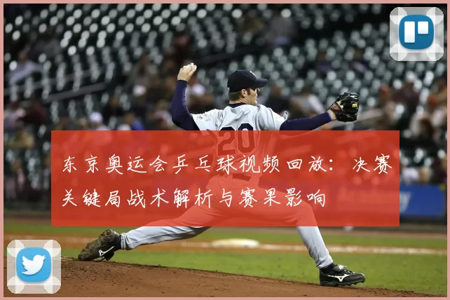 东京奥运会乒乓球视频回放:决赛关键局战术解析与赛果影响