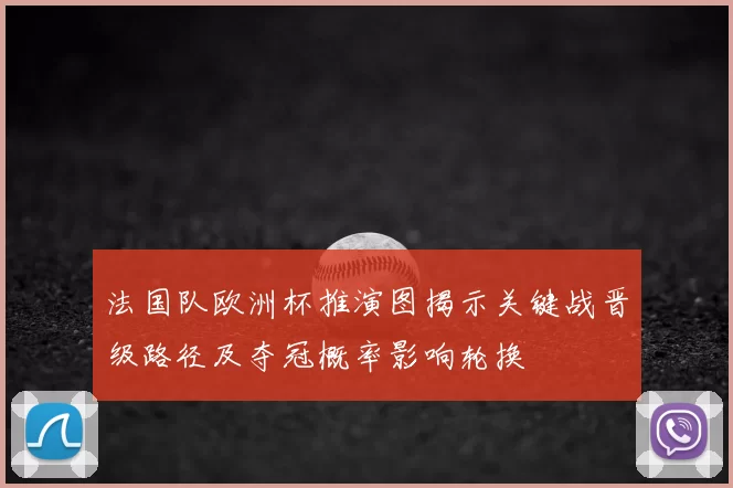 法国队欧洲杯推演图揭示关键战晋级路径及夺冠概率影响轮换